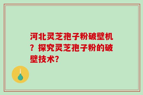 河北灵芝孢子粉破壁机?探究灵芝孢子粉的破壁技术?-第1张图片-破壁灵芝孢子粉研究指南 河北灵芝孢子粉破壁机?探究灵芝孢子粉的破壁技术?-第1张图片-破壁灵芝孢子粉研究指南