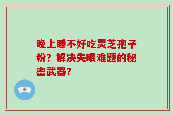 晚上睡不好吃灵芝孢子粉?解决失眠难题的秘密武器?-第1张图片-破壁灵芝孢子粉研究指南 晚上睡不好吃灵芝孢子粉?解决失眠难题的秘密武器?-第1张图片-破壁灵芝孢子粉研究指南