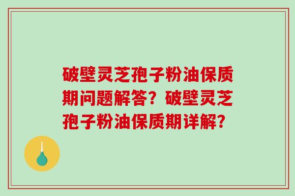 破壁灵芝孢子粉油保质期问题解答?破壁灵芝孢子粉油保质期详解?-第1张图片-破壁灵芝孢子粉研究指南 破壁灵芝孢子粉油保质期问题解答?破壁灵芝孢子粉油保质期详解?-第1张图片-破壁灵芝孢子粉研究指南