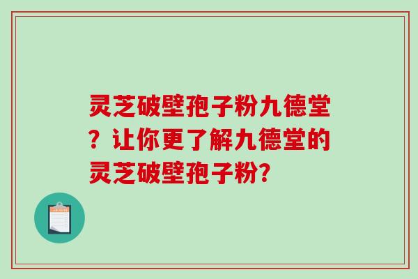 灵芝破壁孢子粉九德堂?让你更了解九德堂的灵芝破壁孢子粉?-第1张图片-破壁灵芝孢子粉研究指南 灵芝破壁孢子粉九德堂?让你更了解九德堂的灵芝破壁孢子粉?-第1张图片-破壁灵芝孢子粉研究指南