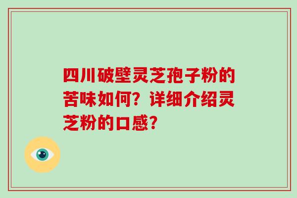 四川破壁灵芝孢子粉的苦味如何?详细介绍灵芝粉的口感?-第1张图片-破壁灵芝孢子粉研究指南 四川破壁灵芝孢子粉的苦味如何?详细介绍灵芝粉的口感?-第1张图片-破壁灵芝孢子粉研究指南