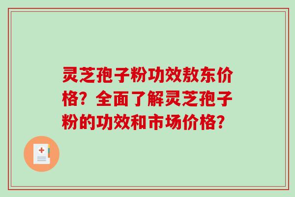 灵芝孢子粉功效敖东价格？全面了解灵芝孢子粉的功效和市场价格？-第1张图片-破壁灵芝孢子粉研究指南