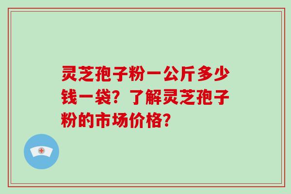 灵芝孢子粉一公斤多少钱一袋?了解灵芝孢子粉的市场价格?-第1张图片-破壁灵芝孢子粉研究指南 灵芝孢子粉一公斤多少钱一袋?了解灵芝孢子粉的市场价格?-第1张图片-破壁灵芝孢子粉研究指南