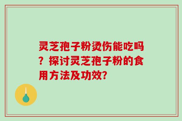 灵芝孢子粉烫伤能吃吗？探讨灵芝孢子粉的食用方法及功效？-第1张图片-破壁灵芝孢子粉研究指南