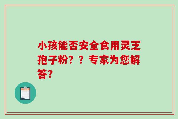 小孩能否安全食用灵芝孢子粉??专家为您解答?-第1张图片-破壁灵芝孢子粉研究指南 小孩能否安全食用灵芝孢子粉??专家为您解答?-第1张图片-破壁灵芝孢子粉研究指南