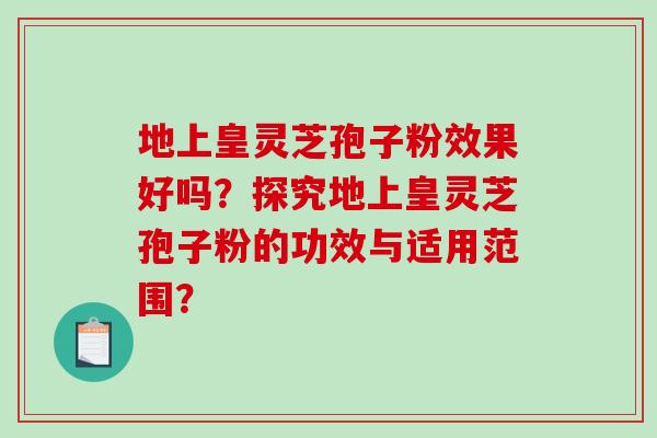 地上皇灵芝孢子粉效果好吗?探究地上皇灵芝孢子粉的功效与适用范围?-第1张图片-破壁灵芝孢子粉研究指南 地上皇灵芝孢子粉效果好吗?探究地上皇灵芝孢子粉的功效与适用范围?-第1张图片-破壁灵芝孢子粉研究指南