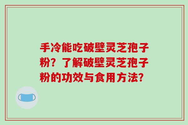 手冷能吃破壁灵芝孢子粉?了解破壁灵芝孢子粉的功效与食用方法?-第1张图片-破壁灵芝孢子粉研究指南 手冷能吃破壁灵芝孢子粉?了解破壁灵芝孢子粉的功效与食用方法?-第1张图片-破壁灵芝孢子粉研究指南