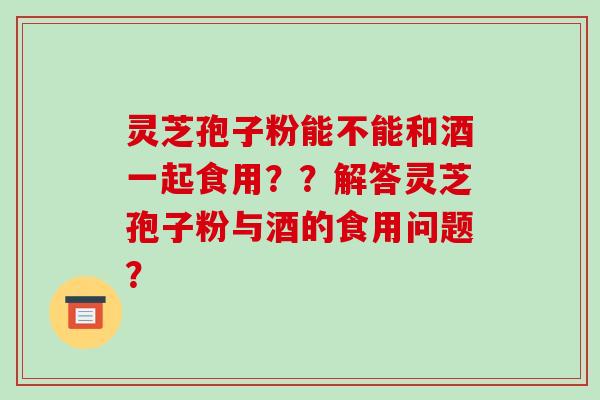 灵芝孢子粉能不能和酒一起食用??解答灵芝孢子粉与酒的食用问题?-第1张图片-破壁灵芝孢子粉研究指南 灵芝孢子粉能不能和酒一起食用??解答灵芝孢子粉与酒的食用问题?-第1张图片-破壁灵芝孢子粉研究指南