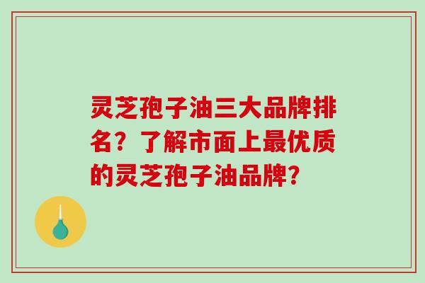 灵芝孢子油三大品牌排名?了解市面上最优质的灵芝孢子油品牌?-第1张图片-破壁灵芝孢子粉研究指南 灵芝孢子油三大品牌排名?了解市面上最优质的灵芝孢子油品牌?-第1张图片-破壁灵芝孢子粉研究指南