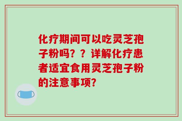 化疗期间可以吃灵芝孢子粉吗？？详解化疗患者适宜食用灵芝孢子粉的注意事项？-第1张图片-破壁灵芝孢子粉研究指南