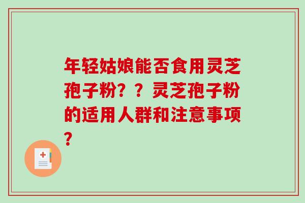 年轻姑娘能否食用灵芝孢子粉??灵芝孢子粉的适用人群和注意事项?-第1张图片-破壁灵芝孢子粉研究指南 年轻姑娘能否食用灵芝孢子粉??灵芝孢子粉的适用人群和注意事项?-第1张图片-破壁灵芝孢子粉研究指南