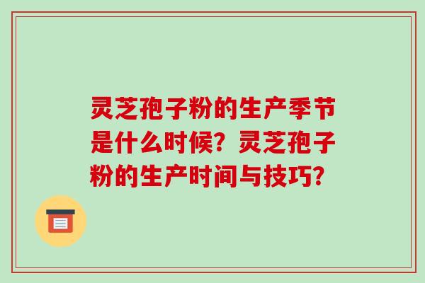 灵芝孢子粉的生产季节是什么时候？灵芝孢子粉的生产时间与技巧？-第1张图片-破壁灵芝孢子粉研究指南