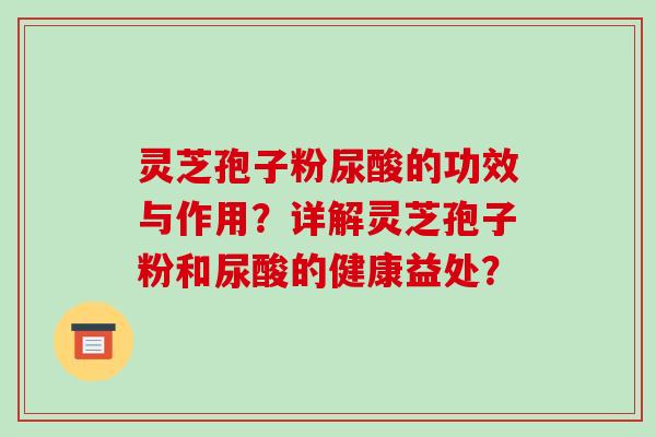 灵芝孢子粉尿酸的功效与作用?详解灵芝孢子粉和尿酸的健康益处?-第1张图片-破壁灵芝孢子粉研究指南 灵芝孢子粉尿酸的功效与作用?详解灵芝孢子粉和尿酸的健康益处?-第1张图片-破壁灵芝孢子粉研究指南