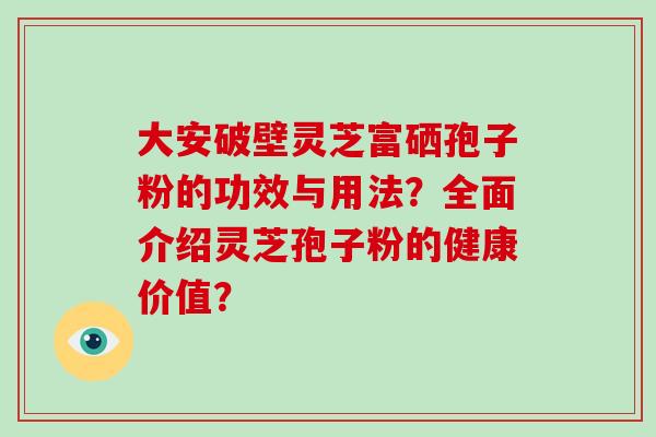 大安破壁灵芝富硒孢子粉的功效与用法?全面介绍灵芝孢子粉的健康价值?-第1张图片-破壁灵芝孢子粉研究指南 大安破壁灵芝富硒孢子粉的功效与用法?全面介绍灵芝孢子粉的健康价值?-第1张图片-破壁灵芝孢子粉研究指南