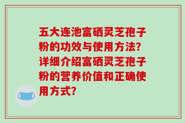 五大连池富硒灵芝孢子粉的功效与使用方法?详细介绍富硒灵芝孢子粉的营养价值和正确使用方式?-第1张图片-破壁灵芝孢子粉研究指南 五大连池富硒灵芝孢子粉的功效与使用方法?详细介绍富硒灵芝孢子粉的营养价值和正确使用方式?-第1张图片-破壁灵芝孢子粉研究指南