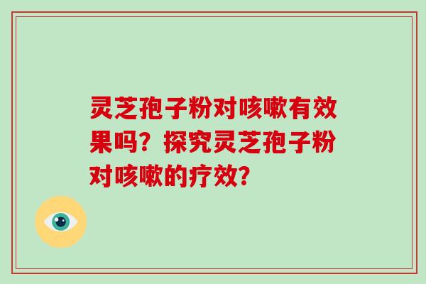 灵芝孢子粉对咳嗽有效果吗?探究灵芝孢子粉对咳嗽的疗效?-第1张图片-破壁灵芝孢子粉研究指南 灵芝孢子粉对咳嗽有效果吗?探究灵芝孢子粉对咳嗽的疗效?-第1张图片-破壁灵芝孢子粉研究指南