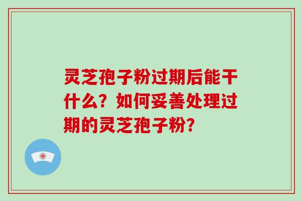灵芝孢子粉过期后能干什么?如何妥善处理过期的灵芝孢子粉?-第1张图片-破壁灵芝孢子粉研究指南 灵芝孢子粉过期后能干什么?如何妥善处理过期的灵芝孢子粉?-第1张图片-破壁灵芝孢子粉研究指南