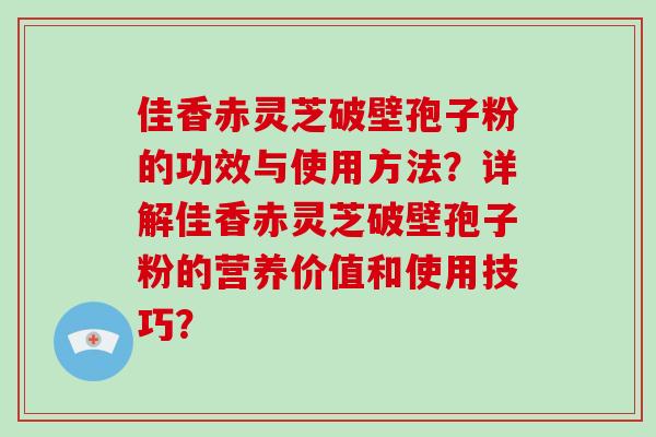 佳香赤灵芝破壁孢子粉的功效与使用方法?详解佳香赤灵芝破壁孢子粉的营养价值和使用技巧?-第1张图片-破壁灵芝孢子粉研究指南 佳香赤灵芝破壁孢子粉的功效与使用方法?详解佳香赤灵芝破壁孢子粉的营养价值和使用技巧?-第1张图片-破壁灵芝孢子粉研究指南