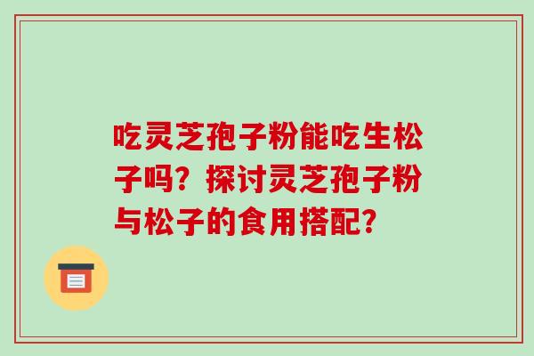 吃灵芝孢子粉能吃生松子吗?探讨灵芝孢子粉与松子的食用搭配?-第1张图片-破壁灵芝孢子粉研究指南 吃灵芝孢子粉能吃生松子吗?探讨灵芝孢子粉与松子的食用搭配?-第1张图片-破壁灵芝孢子粉研究指南