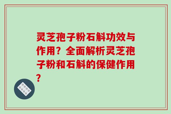 灵芝孢子粉石斛功效与作用？全面解析灵芝孢子粉和石斛的保健作用？-第1张图片-破壁灵芝孢子粉研究指南