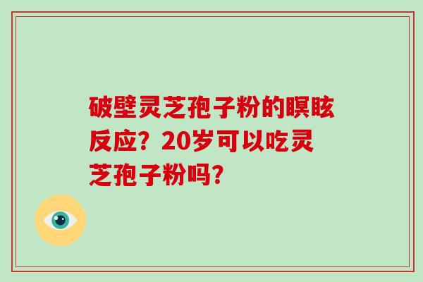 破壁灵芝孢子粉的瞑眩反应？20岁可以吃灵芝孢子粉吗？-第1张图片-破壁灵芝孢子粉研究指南