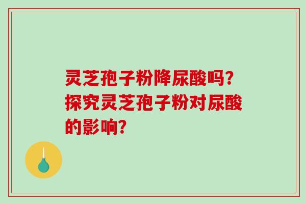 灵芝孢子粉降尿酸吗?探究灵芝孢子粉对尿酸的影响?-第1张图片-破壁灵芝孢子粉研究指南 灵芝孢子粉降尿酸吗?探究灵芝孢子粉对尿酸的影响?-第1张图片-破壁灵芝孢子粉研究指南