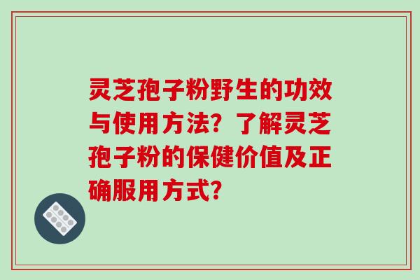 灵芝孢子粉野生的功效与使用方法？了解灵芝孢子粉的保健价值及正确服用方式？-第1张图片-破壁灵芝孢子粉研究指南