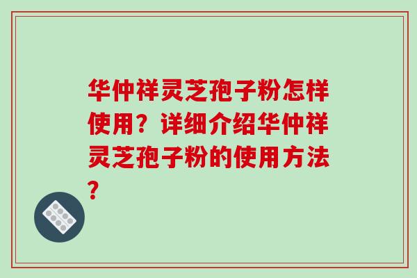 华仲祥灵芝孢子粉怎样使用？详细介绍华仲祥灵芝孢子粉的使用方法？-第1张图片-破壁灵芝孢子粉研究指南