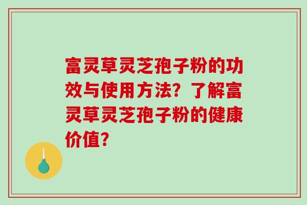 富灵草灵芝孢子粉的功效与使用方法?了解富灵草灵芝孢子粉的健康价值?-第1张图片-破壁灵芝孢子粉研究指南 富灵草灵芝孢子粉的功效与使用方法?了解富灵草灵芝孢子粉的健康价值?-第1张图片-破壁灵芝孢子粉研究指南