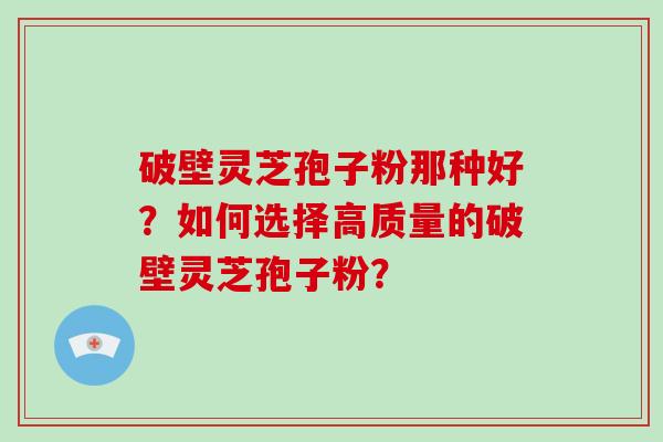 破壁灵芝孢子粉那种好?如何选择高质量的破壁灵芝孢子粉?-第1张图片-破壁灵芝孢子粉研究指南 破壁灵芝孢子粉那种好?如何选择高质量的破壁灵芝孢子粉?-第1张图片-破壁灵芝孢子粉研究指南