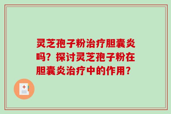 灵芝孢子粉治疗胆囊炎吗？探讨灵芝孢子粉在胆囊炎治疗中的作用？-第1张图片-破壁灵芝孢子粉研究指南