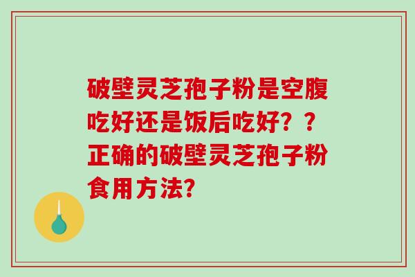 破壁灵芝孢子粉是空腹吃好还是饭后吃好？？正确的破壁灵芝孢子粉食用方法？-第1张图片-破壁灵芝孢子粉研究指南