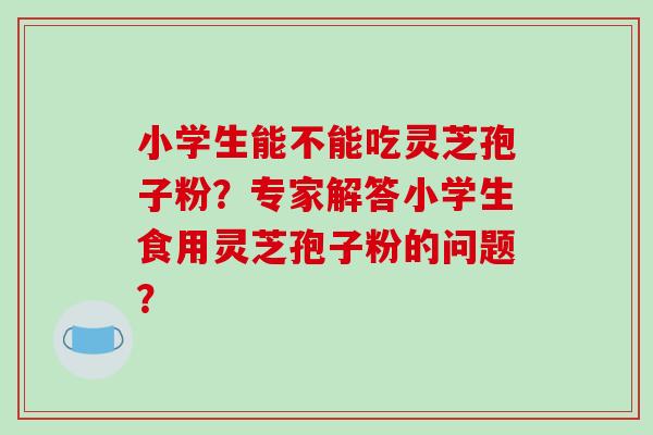 小学生能不能吃灵芝孢子粉?专家解答小学生食用灵芝孢子粉的问题?-第1张图片-破壁灵芝孢子粉研究指南 小学生能不能吃灵芝孢子粉?专家解答小学生食用灵芝孢子粉的问题?-第1张图片-破壁灵芝孢子粉研究指南