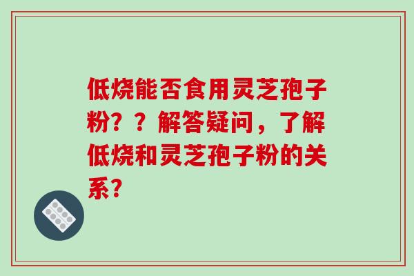 低烧能否食用灵芝孢子粉??解答疑问,了解低烧和灵芝孢子粉的关系?-第1张图片-破壁灵芝孢子粉研究指南 低烧能否食用灵芝孢子粉??解答疑问,了解低烧和灵芝孢子粉的关系?-第1张图片-破壁灵芝孢子粉研究指南
