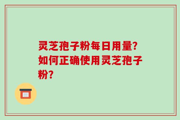 灵芝孢子粉每日用量？如何正确使用灵芝孢子粉？-第1张图片-破壁灵芝孢子粉研究指南