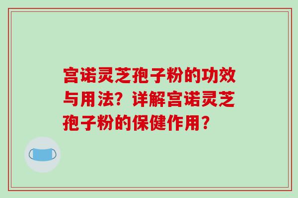 宫诺灵芝孢子粉的功效与用法?详解宫诺灵芝孢子粉的保健作用?-第1张图片-破壁灵芝孢子粉研究指南 宫诺灵芝孢子粉的功效与用法?详解宫诺灵芝孢子粉的保健作用?-第1张图片-破壁灵芝孢子粉研究指南