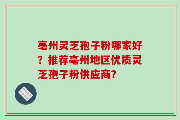 亳州灵芝孢子粉哪家好?推荐亳州地区优质灵芝孢子粉供应商?-第1张图片-破壁灵芝孢子粉研究指南 亳州灵芝孢子粉哪家好?推荐亳州地区优质灵芝孢子粉供应商?-第1张图片-破壁灵芝孢子粉研究指南