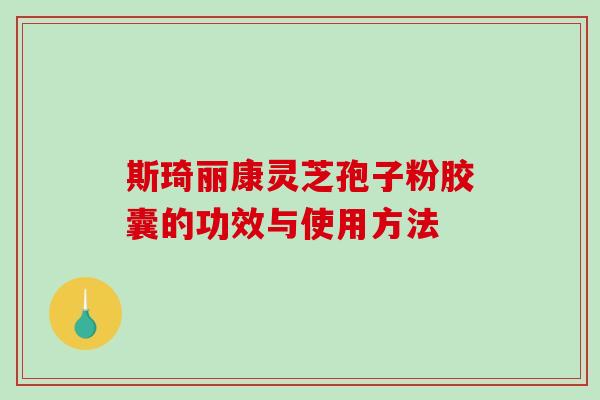 斯琦丽康灵芝孢子粉胶囊的功效与使用方法-第1张图片-破壁灵芝孢子粉研究指南