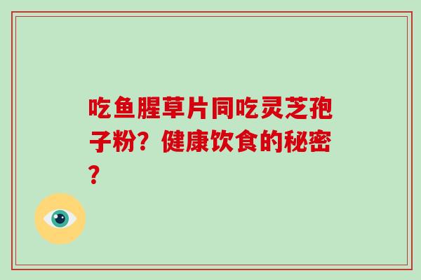 吃鱼腥草片同吃灵芝孢子粉？健康饮食的秘密？-第1张图片-破壁灵芝孢子粉研究指南