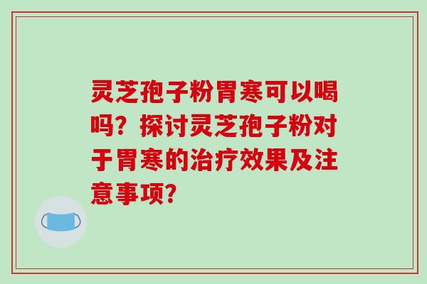 灵芝孢子粉胃寒可以喝吗？探讨灵芝孢子粉对于胃寒的治疗效果及注意事项？-第1张图片-破壁灵芝孢子粉研究指南
