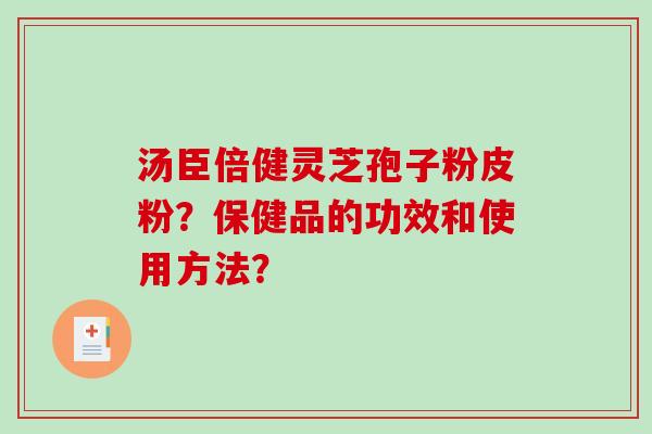 汤臣倍健灵芝孢子粉皮粉?保健品的功效和使用方法?-第1张图片-破壁灵芝孢子粉研究指南 汤臣倍健灵芝孢子粉皮粉?保健品的功效和使用方法?-第1张图片-破壁灵芝孢子粉研究指南
