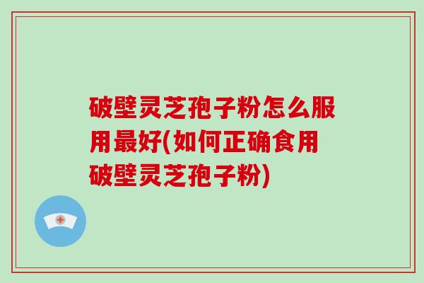 破壁灵芝孢子粉怎么服用最好(如何正确食用破壁灵芝孢子粉)-第1张图片-破壁灵芝孢子粉研究指南