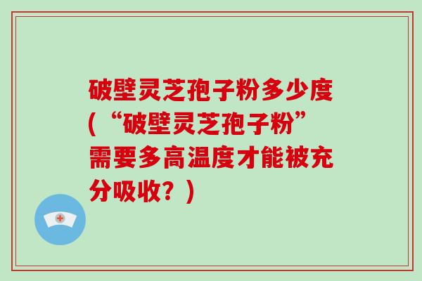 破壁灵芝孢子粉多少度(“破壁灵芝孢子粉”需要多高温度才能被充分吸收？)-第1张图片-破壁灵芝孢子粉研究指南
