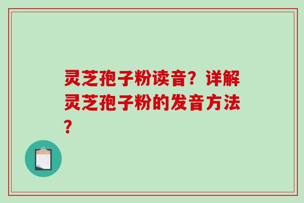 灵芝孢子粉读音?详解灵芝孢子粉的发音方法?-第1张图片-破壁灵芝孢子粉研究指南 灵芝孢子粉读音?详解灵芝孢子粉的发音方法?-第1张图片-破壁灵芝孢子粉研究指南