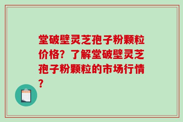 堂破壁灵芝孢子粉颗粒价格？了解堂破壁灵芝孢子粉颗粒的市场行情？-第1张图片-破壁灵芝孢子粉研究指南