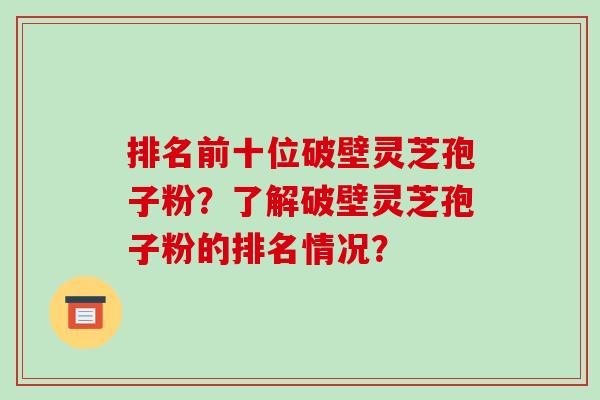 排名前十位破壁灵芝孢子粉?了解破壁灵芝孢子粉的排名情况?-第1张图片-破壁灵芝孢子粉研究指南 排名前十位破壁灵芝孢子粉?了解破壁灵芝孢子粉的排名情况?-第1张图片-破壁灵芝孢子粉研究指南