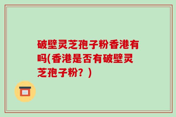 破壁灵芝孢子粉香港有吗(香港是否有破壁灵芝孢子粉？)-第1张图片-破壁灵芝孢子粉研究指南