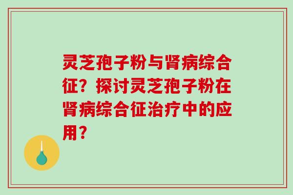 灵芝孢子粉与肾病综合征?探讨灵芝孢子粉在肾病综合征治疗中的应用?-第1张图片-破壁灵芝孢子粉研究指南 灵芝孢子粉与肾病综合征?探讨灵芝孢子粉在肾病综合征治疗中的应用?-第1张图片-破壁灵芝孢子粉研究指南