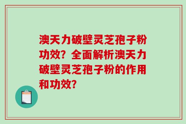澳天力破壁灵芝孢子粉功效?全面解析澳天力破壁灵芝孢子粉的作用和功效?-第1张图片-破壁灵芝孢子粉研究指南 澳天力破壁灵芝孢子粉功效?全面解析澳天力破壁灵芝孢子粉的作用和功效?-第1张图片-破壁灵芝孢子粉研究指南