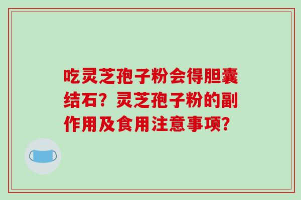 吃灵芝孢子粉会得胆囊结石?灵芝孢子粉的副作用及食用注意事项?-第1张图片-破壁灵芝孢子粉研究指南 吃灵芝孢子粉会得胆囊结石?灵芝孢子粉的副作用及食用注意事项?-第1张图片-破壁灵芝孢子粉研究指南